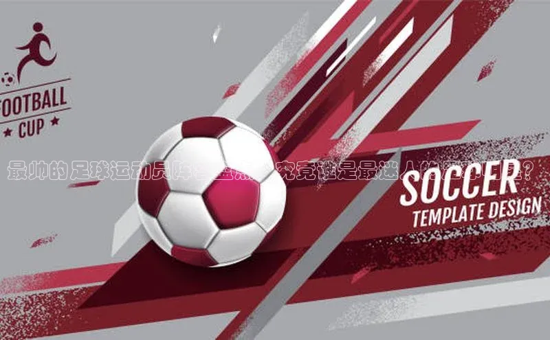 NG28注册平台入口百度网盘企业版最帅的足球运动员阵容盘点，究竟谁是最迷人的足球明星？