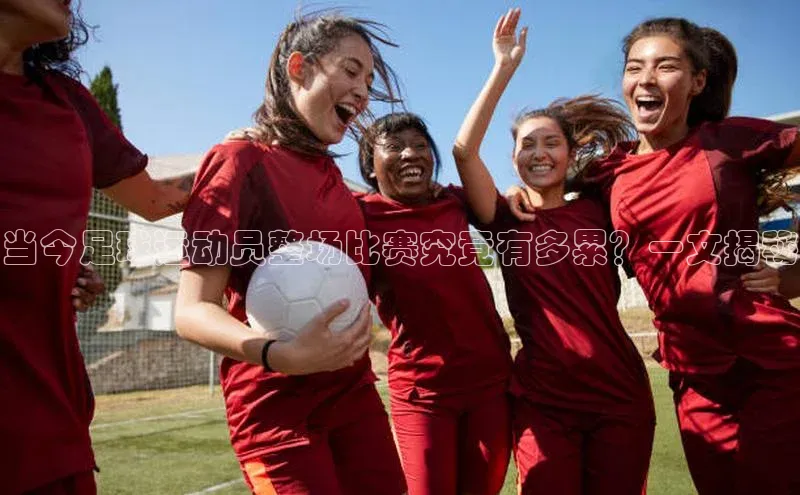 南宫pg娱乐电子游戏官网文心一言当今足球运动员整场比赛究竟有多累？一文揭秘