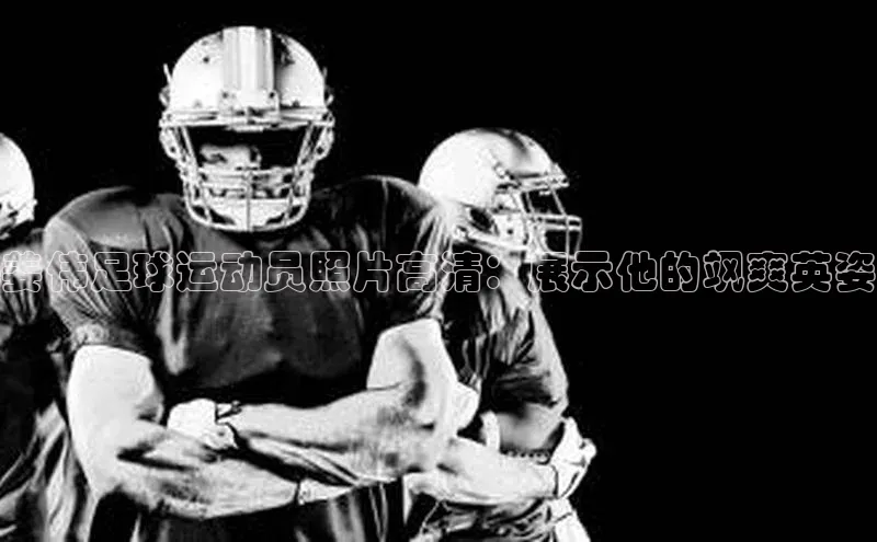 NG28网页版百度游戏开放平台姜伟足球运动员照片高清：展示他的飒爽英姿