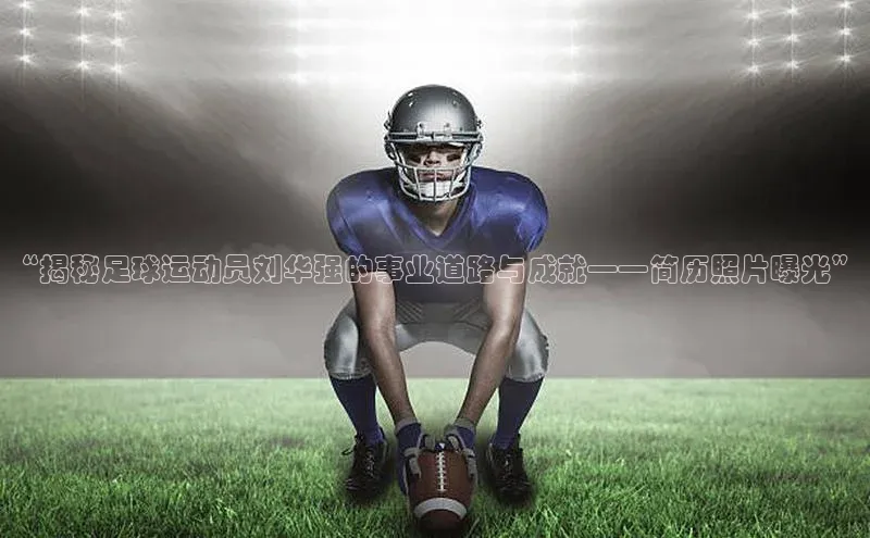 ng28相信品牌的力量网页天下秀“揭秘足球运动员刘华强的事业道路与成就——简历照片曝光”