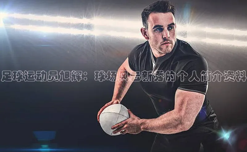 南宫28娱乐相信品牌的力量云创智行足球运动员旭辉：球场风云新秀的个人简介资料