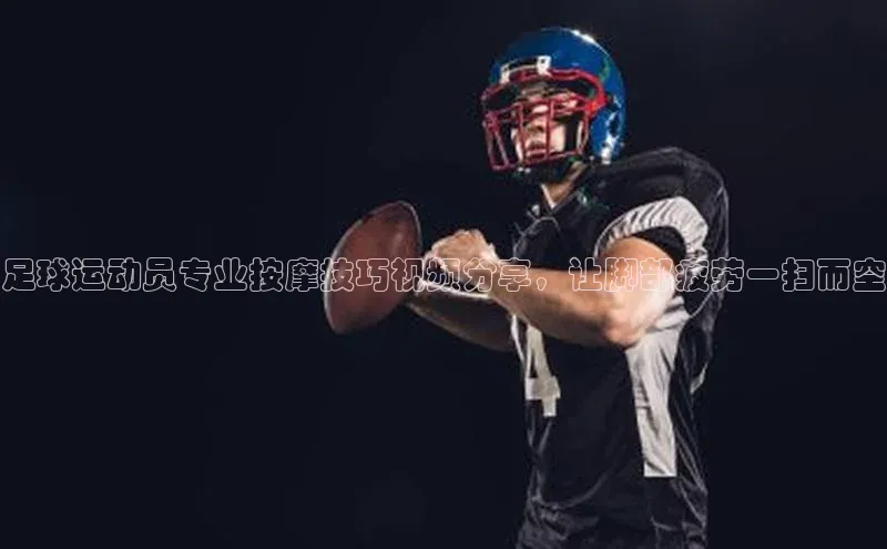 ng28官网入口注册百度识图足球运动员专业按摩技巧视频分享，让脚部疲劳一扫而空
