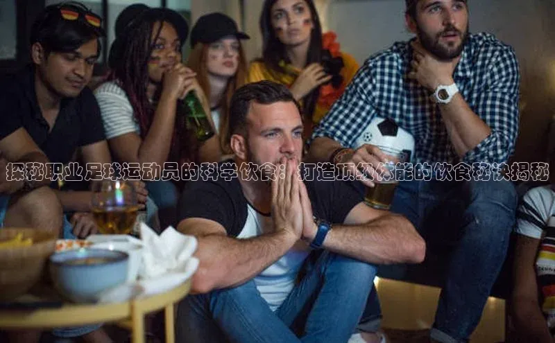 南宫ng注册美团探秘职业足球运动员的科学饮食：打造顶级体能的饮食秘诀揭秘