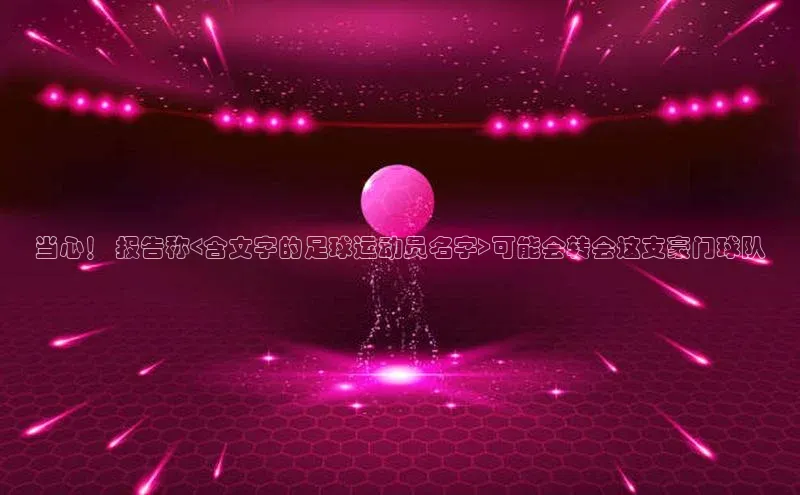 ng品牌的力量28知乎当心！ 报告称<含文字的足球运动员名字>可能会转会这支豪门球队