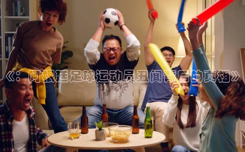 ng28南宫娱乐平台下载普信公司《：阿根廷足球运动员丑闻背后的真相》