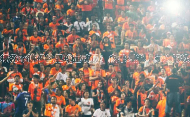 南宫pg娱乐电子游戏官网文心一言揭秘不讲理的足球运动员：内幕曝光、行为解读