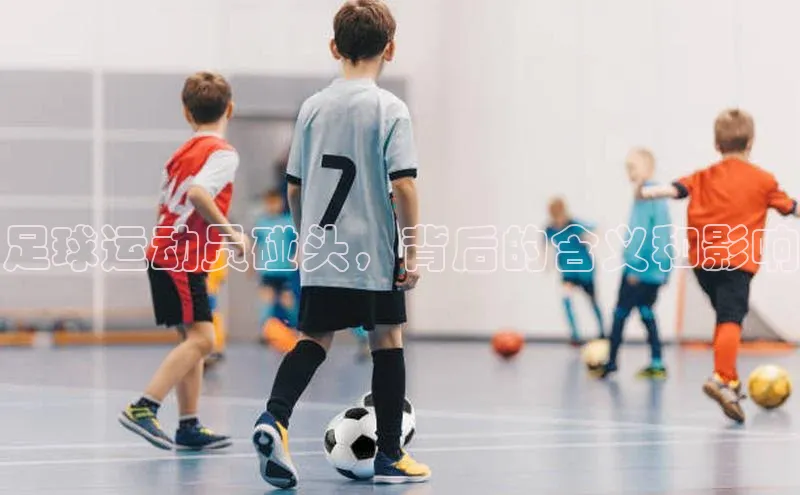 ng28相信品牌的力量注册入口巴美列捷福足球运动员碰头，背后的含义和影响