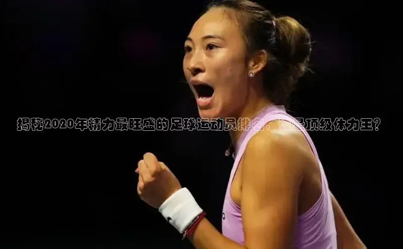 ng娱乐电子游戏官网度小满支付揭秘2020年精力最旺盛的足球运动员排名，谁是顶级体力王？