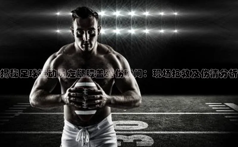 ng.666南宫娱乐官网下载百度学术揭秘足球运动员左腿膝盖受伤瞬间：现场抢救及伤情分析