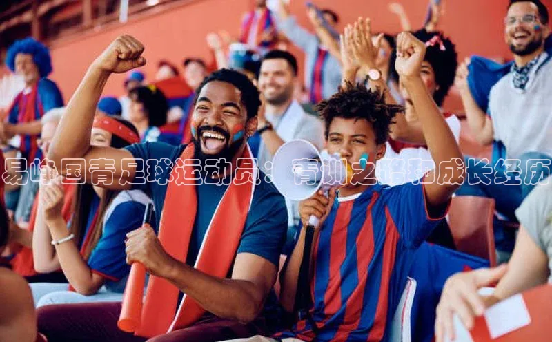 NG·28官网百度安全社区易峥国青足球运动员：青训之路和成长经历