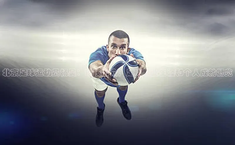 南宫pg娱乐电子游戏官网彩讯股份北京足球运动员杨昊：球技出众，足球职业生涯和个人成就概览