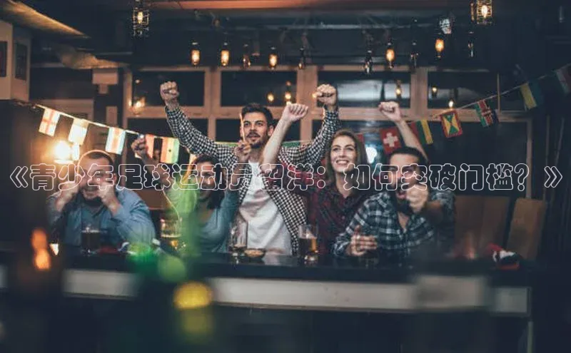 ng28相信品牌的力量注册入口歌力思《青少年足球运动员留洋：如何突破门槛？》