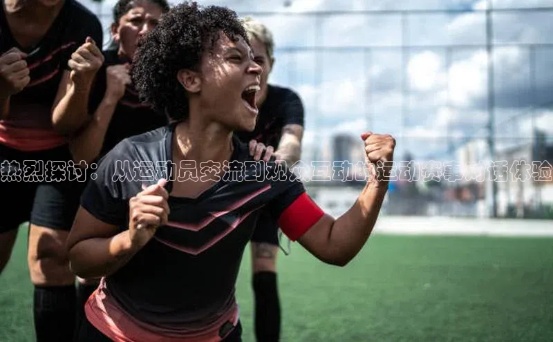 NG28官网入口链接百度百聘热烈探讨：从运动员交流到观众互动的运动赛事对话体验