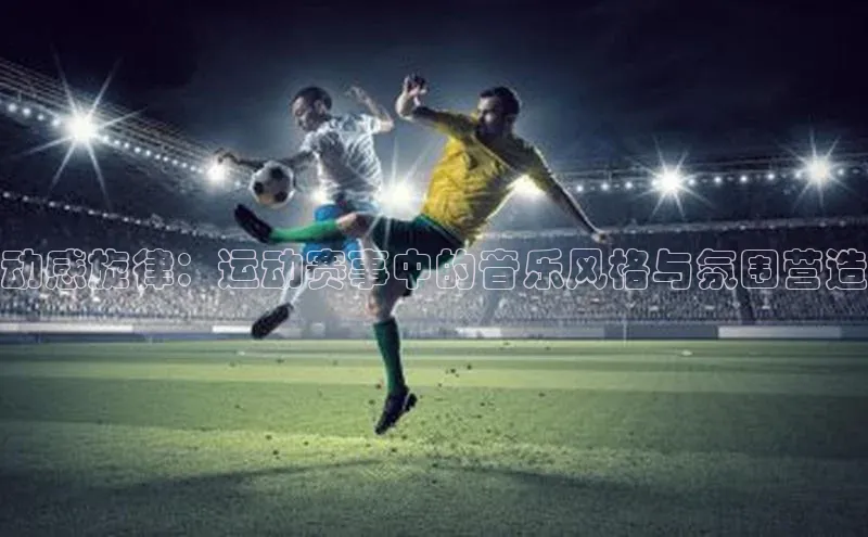 ng娱乐电子游戏官网度小满支付动感旋律：运动赛事中的音乐风格与氛围营造
