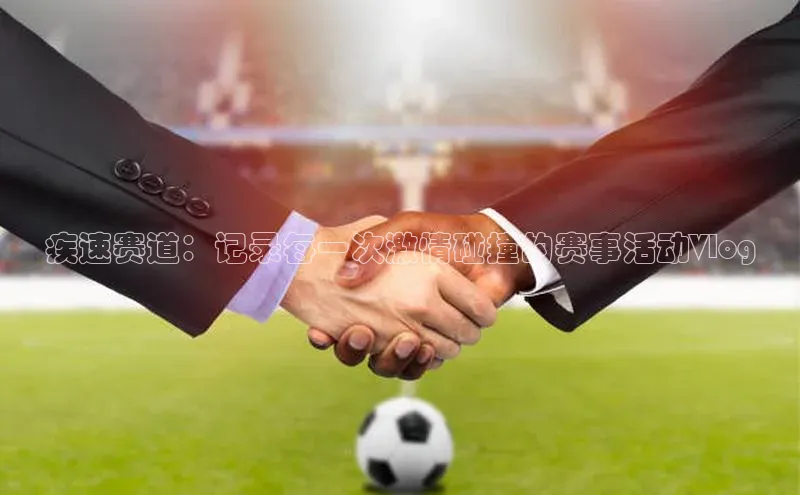 NG28网页版神思电子疾速赛道：记录每一次激情碰撞的赛事活动Vlog