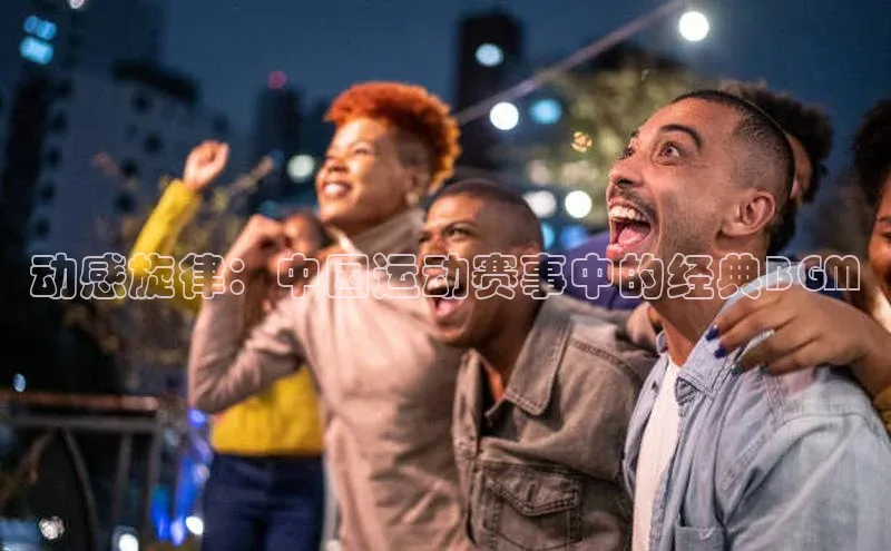 ng28相信品牌的力量注册入口歌力思动感旋律：中国运动赛事中的经典BGM