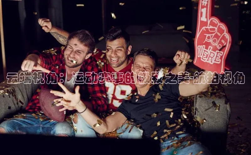 NG南宫NG28官网遥望科技云端视角：运动赛事的极致之美-航拍视角