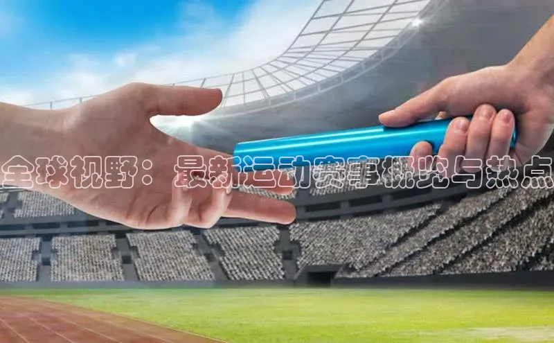 全球视野：最新运动赛事概览与热点