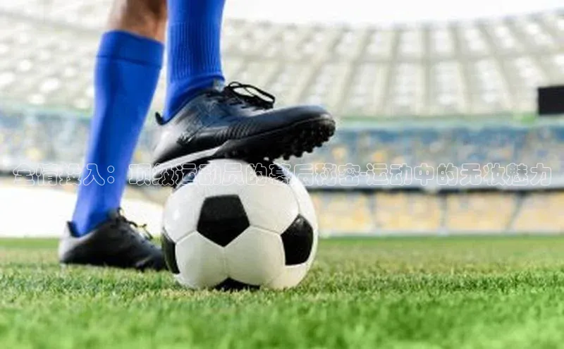 全情投入：顶级运动员的幕后秘密-运动中的无妆魅力