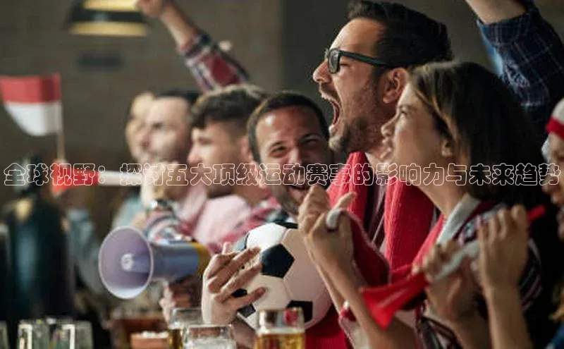 全球视野：探讨五大顶级运动赛事的影响力与未来趋势