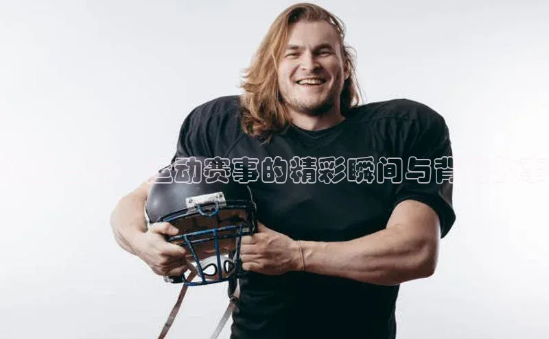 竞技盛宴：运动赛事的精彩瞬间与背后故事