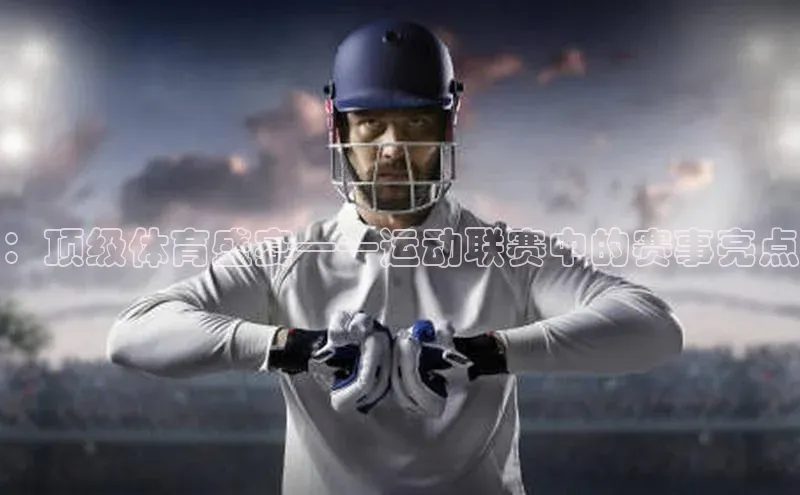 ：顶级体育盛宴——运动联赛中的赛事亮点