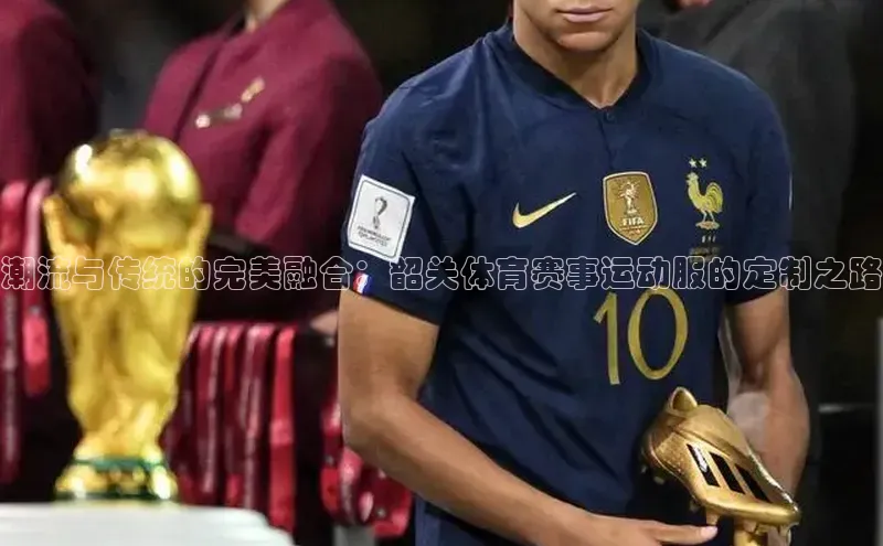 潮流与传统的完美融合：韶关体育赛事运动服的定制之路