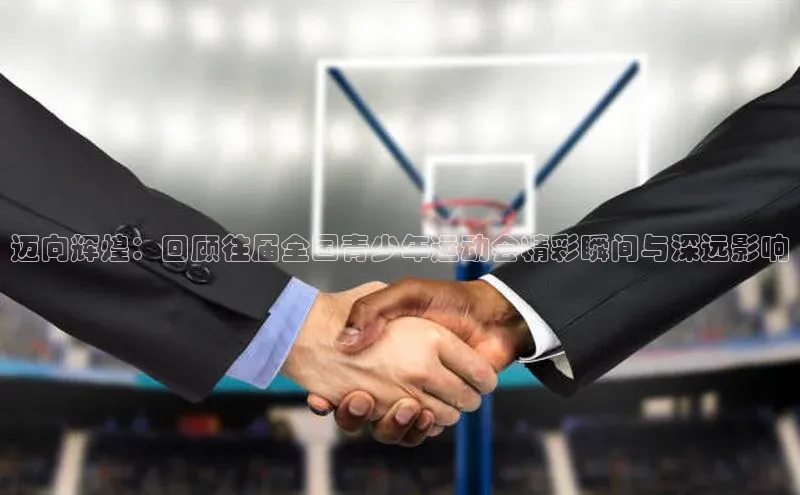 迈向辉煌：回顾往届全国青少年运动会精彩瞬间与深远影响