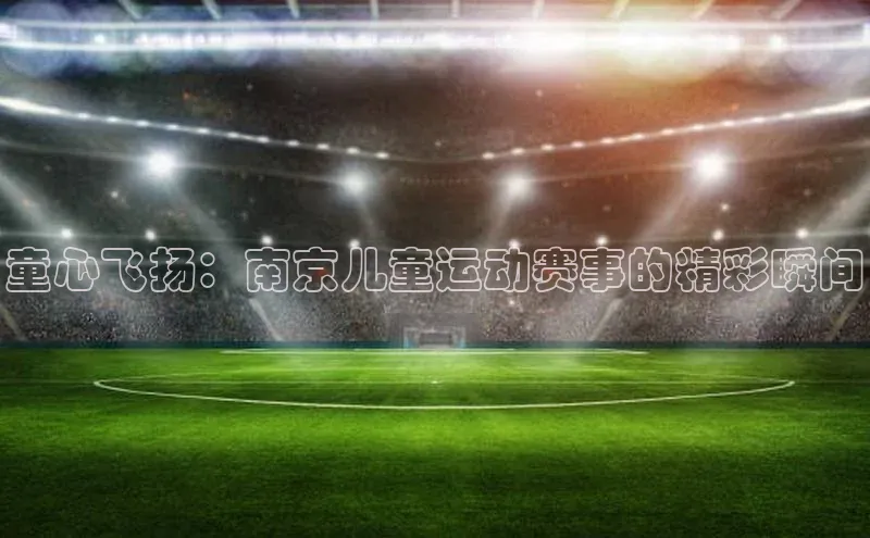 童心飞扬：南京儿童运动赛事的精彩瞬间