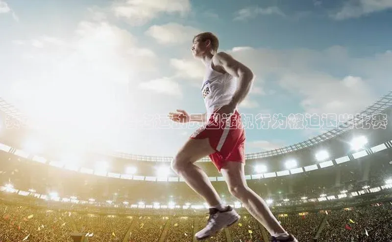 赛场风云：一位著名运动员因违规行为被迫退出比赛