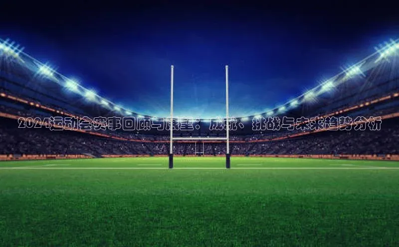2024运动会赛事回顾与展望：成就、挑战与未来趋势分析