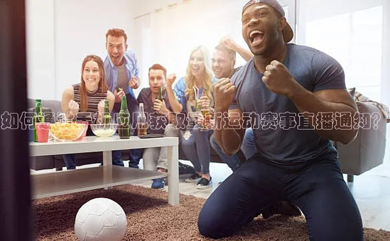 如何通过手机应用获取最新运动赛事直播通知？