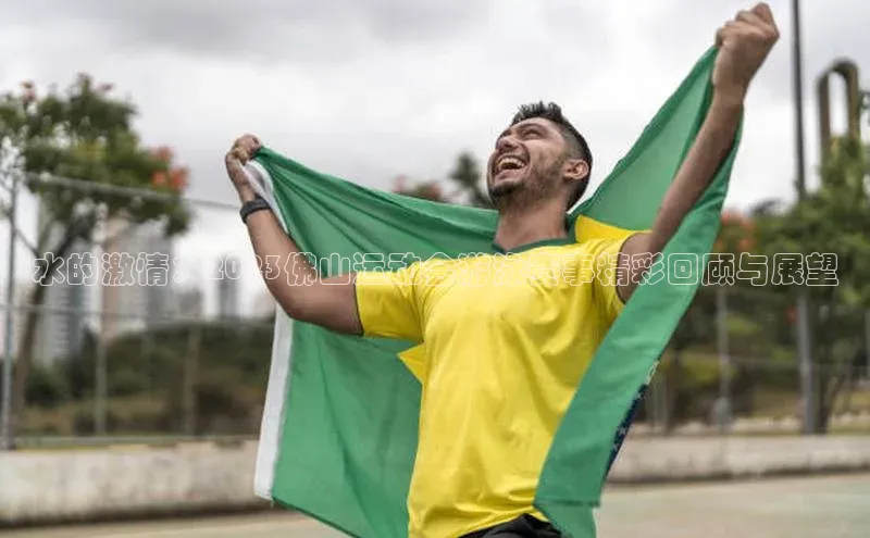 水的激情：2023佛山运动会游泳赛事精彩回顾与展望