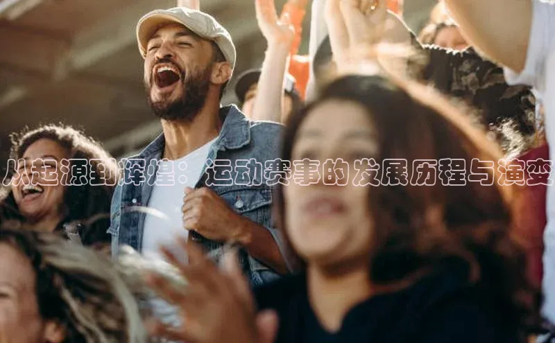 从起源到辉煌：运动赛事的发展历程与演变