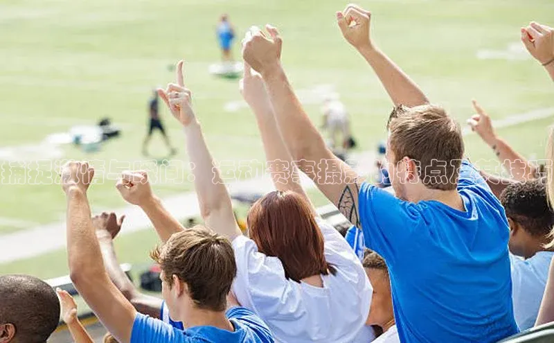 捕捉激情与瞬间：运动赛事摄影的特点及其技巧
