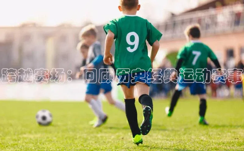 跨越赛场：回顾历史经典运动赛事