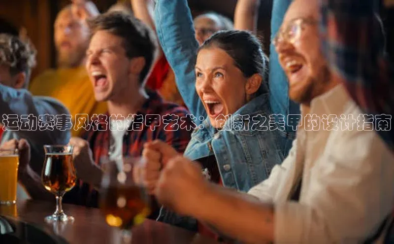 运动赛事风格的指甲艺术：创新之美甲的设计指南