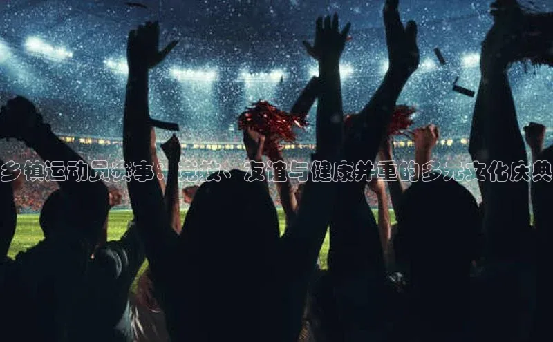 乡镇运动员赛事：竞技、友谊与健康并重的多元文化庆典