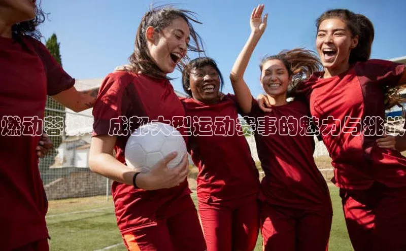 燃动蓉城：成都大型运动赛事的魅力与挑战