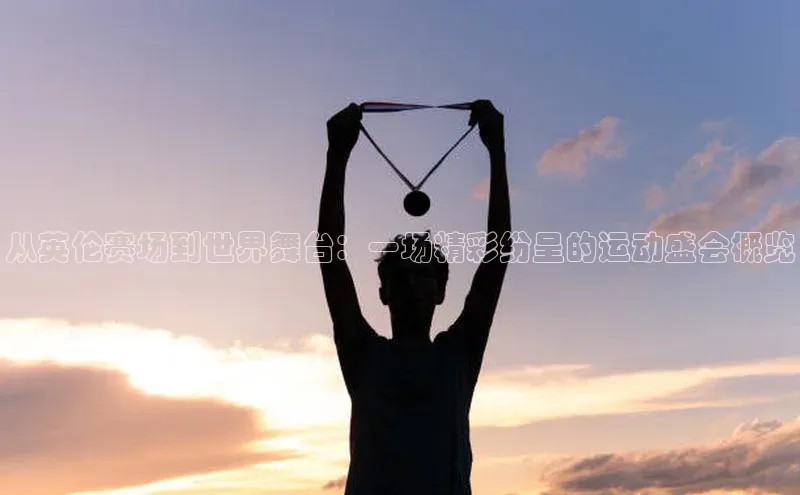 从英伦赛场到世界舞台：一场精彩纷呈的运动盛会概览