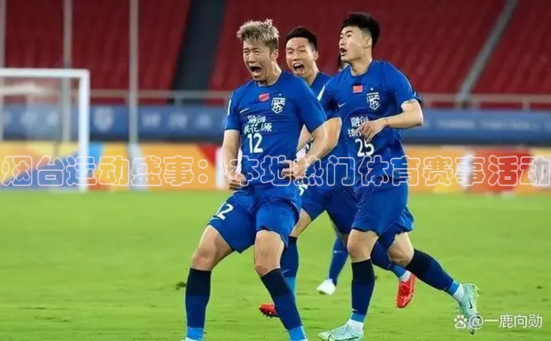 烟台运动盛事：本地热门体育赛事活动