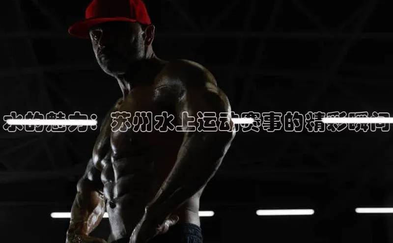 水的魅力：苏州水上运动赛事的精彩瞬间