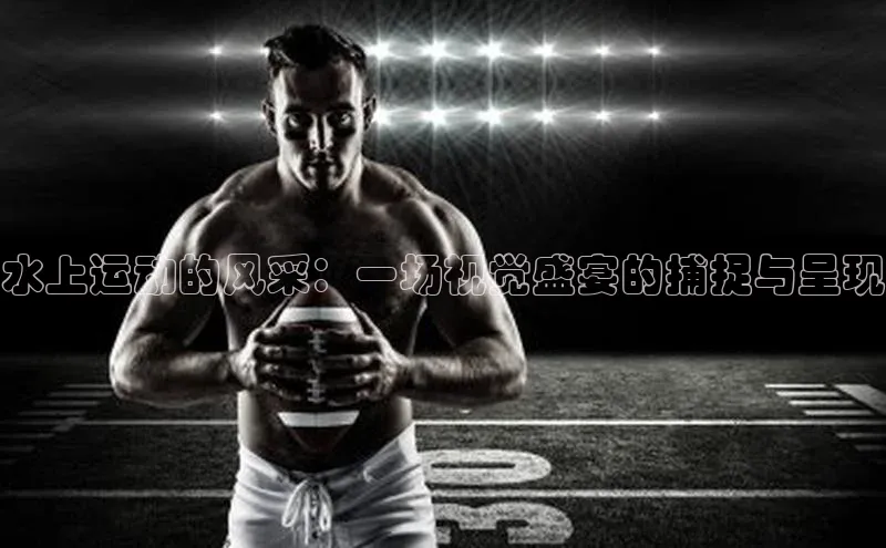 水上运动的风采：一场视觉盛宴的捕捉与呈现