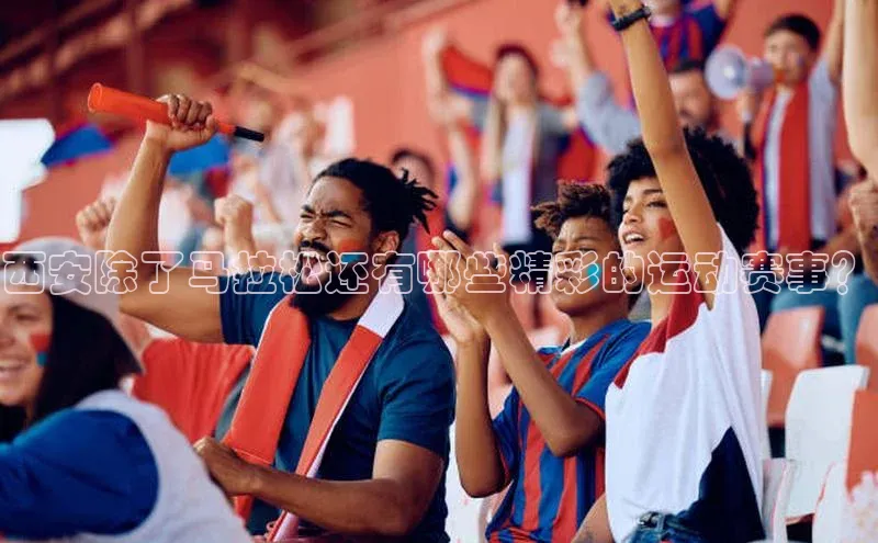 西安除了马拉松还有哪些精彩的运动赛事？