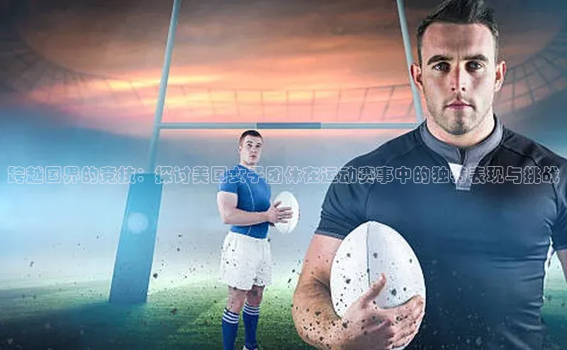 跨越国界的竞技：探讨美国女子团体在运动赛事中的独特表现与挑战