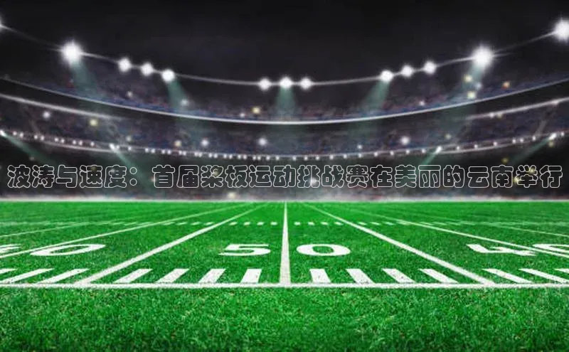 波涛与速度：首届桨板运动挑战赛在美丽的云南举行