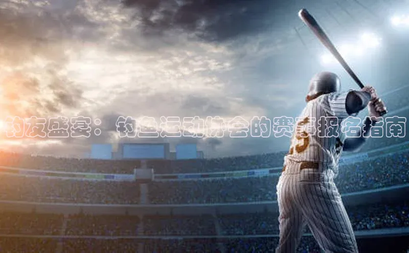 钓友盛宴：钓鱼运动协会的赛事报名指南