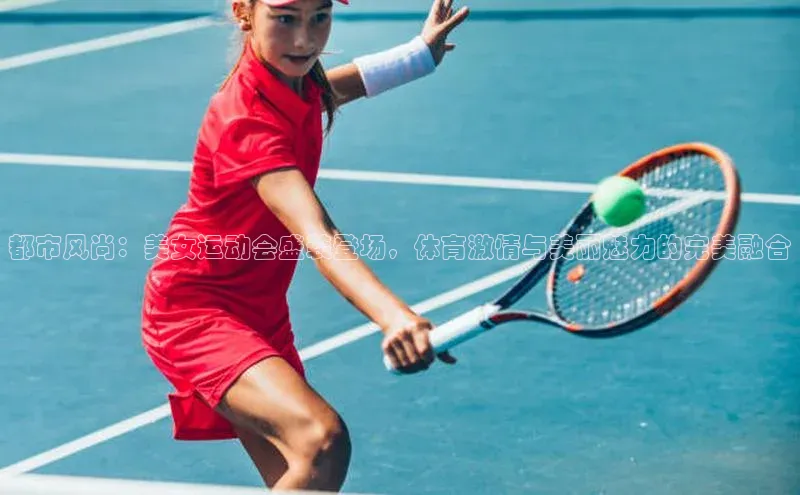 都市风尚：美女运动会盛装登场，体育激情与美丽魅力的完美融合