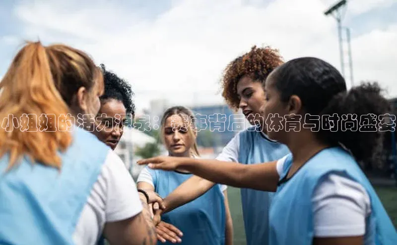 小姐姐的活力源泉：赛事背后的体育与时尚盛宴