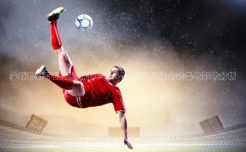 全球视野下的奥运精神：2024年巴黎奥运会筹备与影响分析